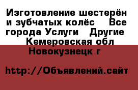 Изготовление шестерён и зубчатых колёс. - Все города Услуги » Другие   . Кемеровская обл.,Новокузнецк г.